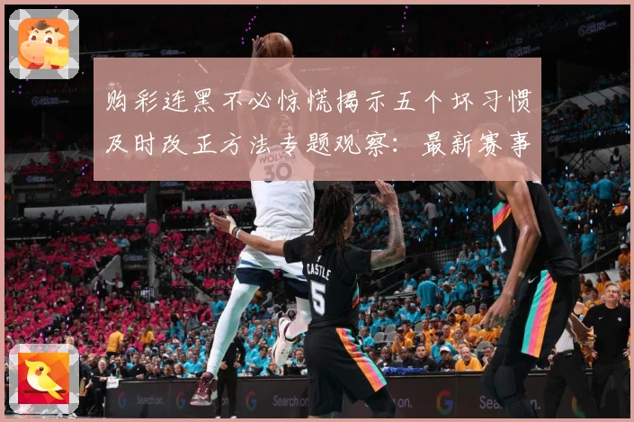 购彩连黑不必惊慌揭示五个坏习惯及时改正方法专题观察：最新赛事动态与深度分析