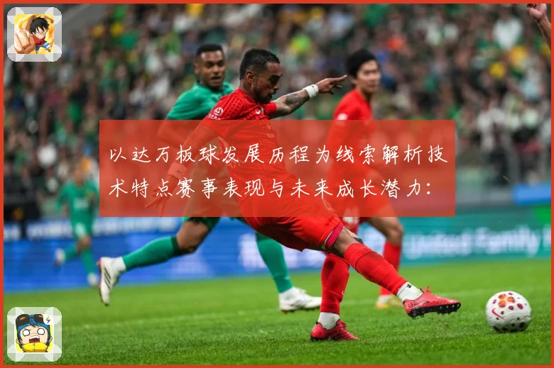 以达万板球发展历程为线索解析技术特点赛事表现与未来成长潜力：最新赛事动态与深度分析