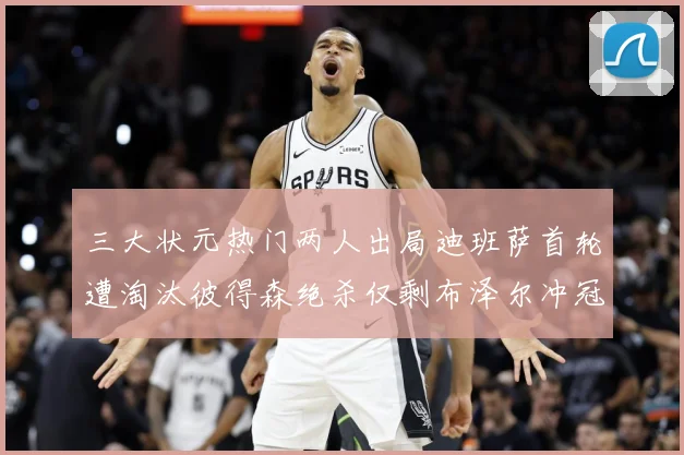 三大状元热门两人出局迪班萨首轮遭淘汰彼得森绝杀仅剩布泽尔冲冠成长观察：最新赛事动态与深度分析
