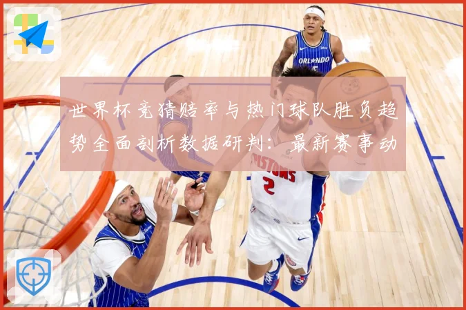 世界杯竞猜赔率与热门球队胜负趋势全面剖析数据研判：最新赛事动态与深度分析