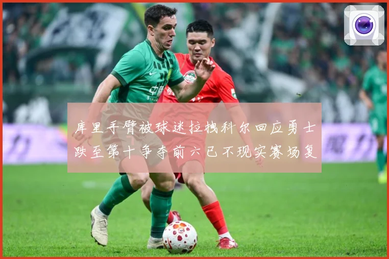 库里手臂被球迷拉拽科尔回应勇士跌至第十争夺前六已不现实赛场复盘：最新赛事动态与深度分析