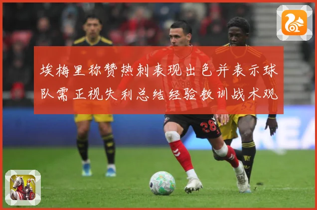 埃梅里称赞热刺表现出色并表示球队需正视失利总结经验教训战术观察：最新赛事动态与深度分析