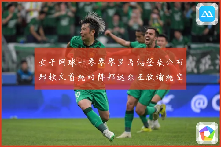 女子网球一零零零罗马站签表公布郑钦文首轮对阵邦达尔王欣瑜轮空赛场观察：最新赛事动态与深度分析