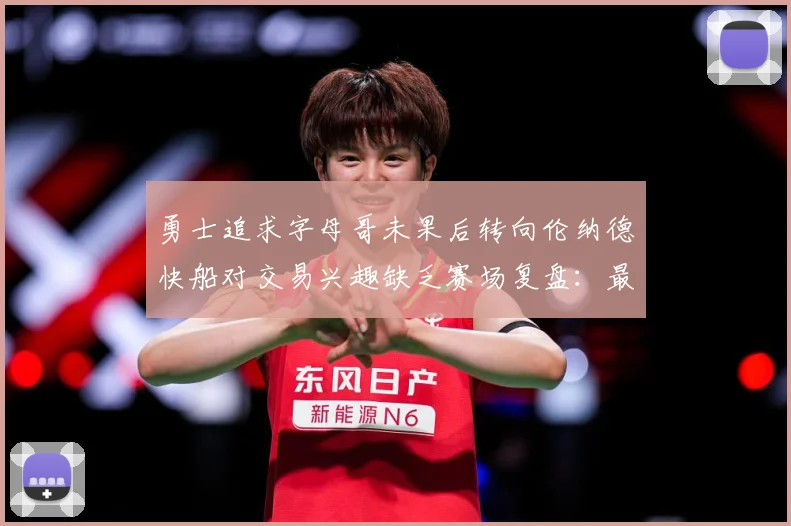 勇士追求字母哥未果后转向伦纳德快船对交易兴趣缺乏赛场复盘：最新赛事动态与深度分析