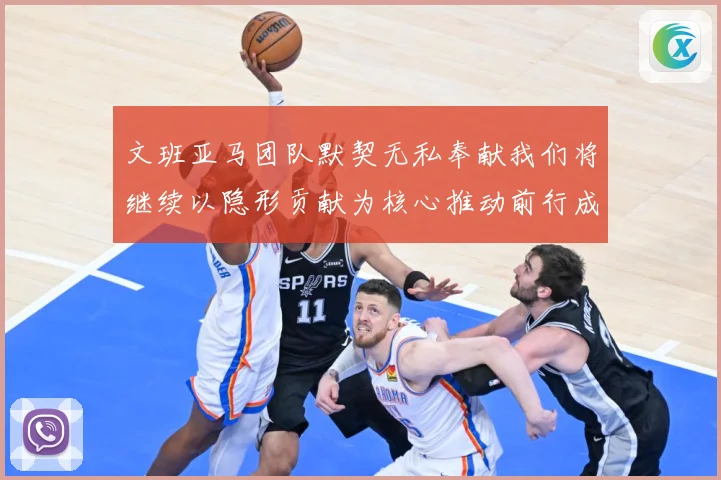 文班亚马团队默契无私奉献我们将继续以隐形贡献为核心推动前行成长观察：最新赛事动态与深度分析