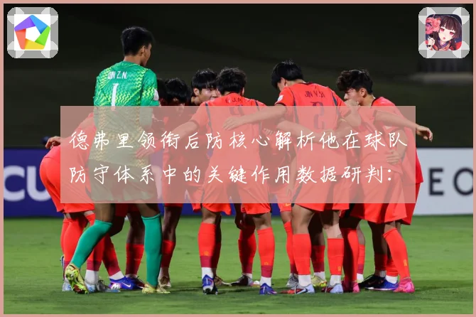 德弗里领衔后防核心解析他在球队防守体系中的关键作用数据研判：最新赛事动态与深度分析