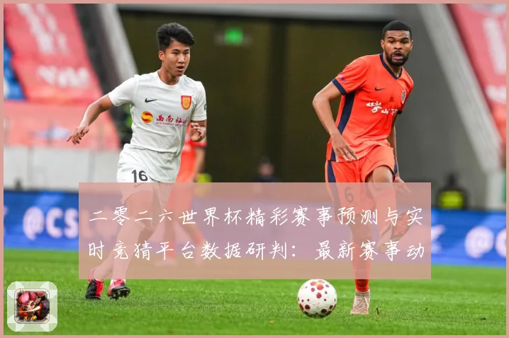 二零二六世界杯精彩赛事预测与实时竞猜平台数据研判：最新赛事动态与深度分析