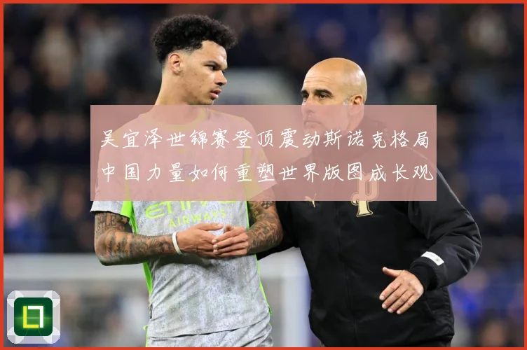 吴宜泽世锦赛登顶震动斯诺克格局中国力量如何重塑世界版图成长观察：最新赛事动态与深度分析