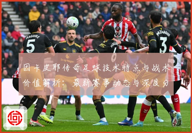 因卡皮耶传奇足球技术特点与战术价值解析：最新赛事动态与深度分析