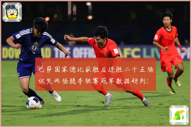 巴萨国家德比获胜后连胜二十五场仅失两场稳夺联赛冠军数据研判：最新赛事动态与深度分析