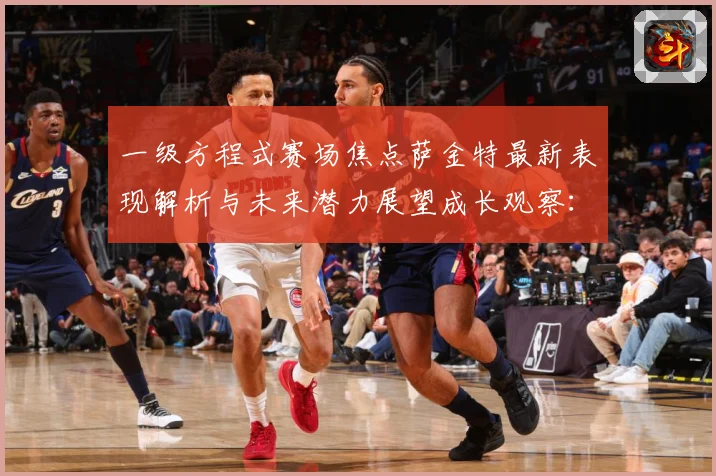 一级方程式赛场焦点萨金特最新表现解析与未来潜力展望成长观察：最新赛事动态与深度分析