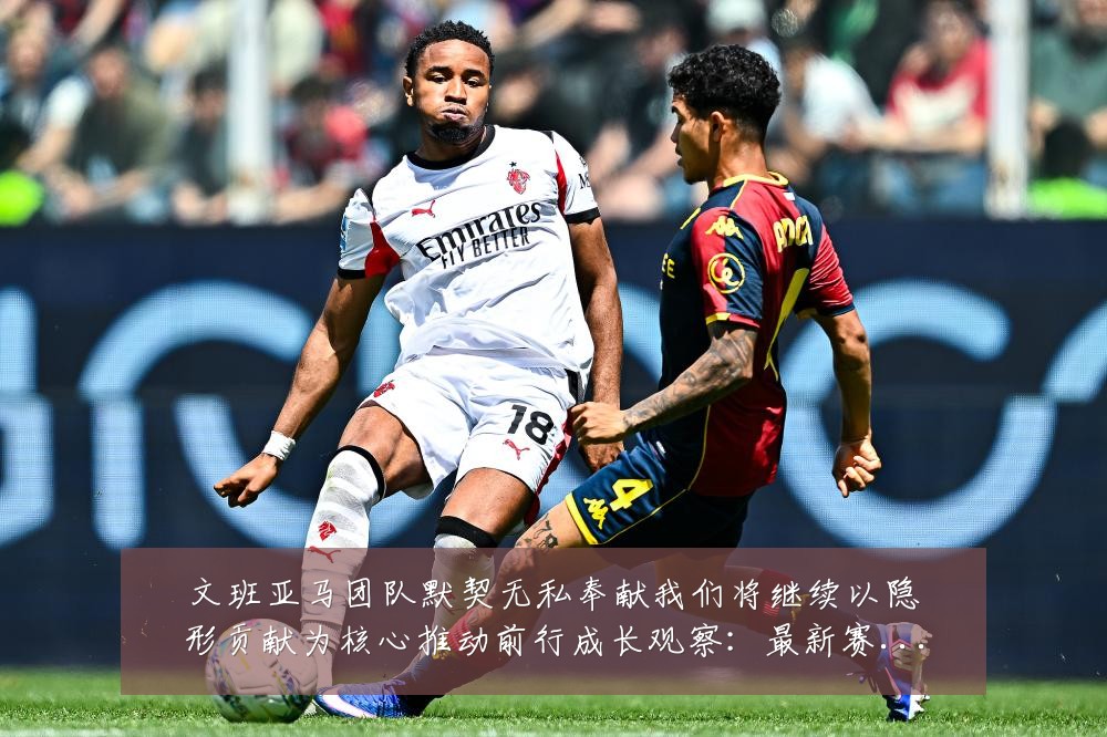 文班亚马团队默契无私奉献我们将继续以隐形贡献为核心推动前行成长观察:最新赛事动态与深度分析