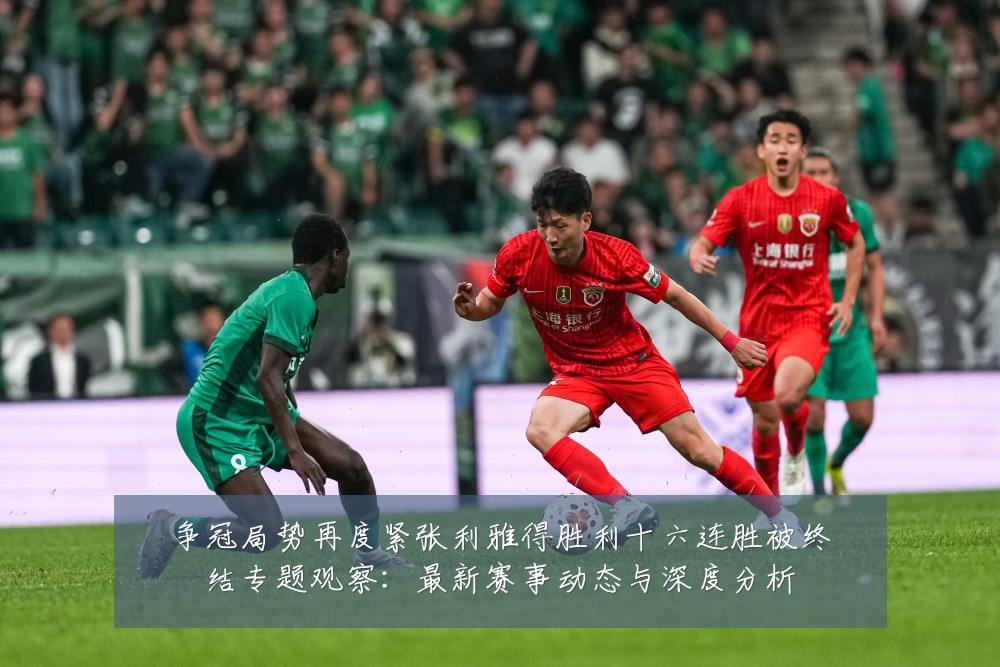 争冠局势再度紧张利雅得胜利十六连胜被终结专题观察：最新赛事动态与深度分析