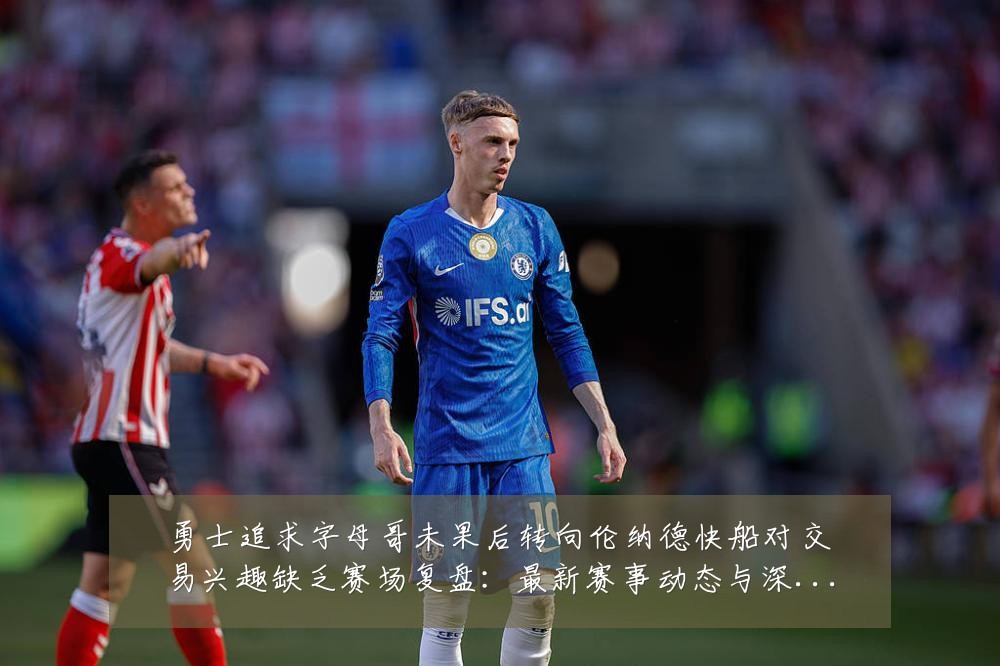 勇士追求字母哥未果后转向伦纳德快船对交易兴趣缺乏赛场复盘：最新赛事动态与深度分析