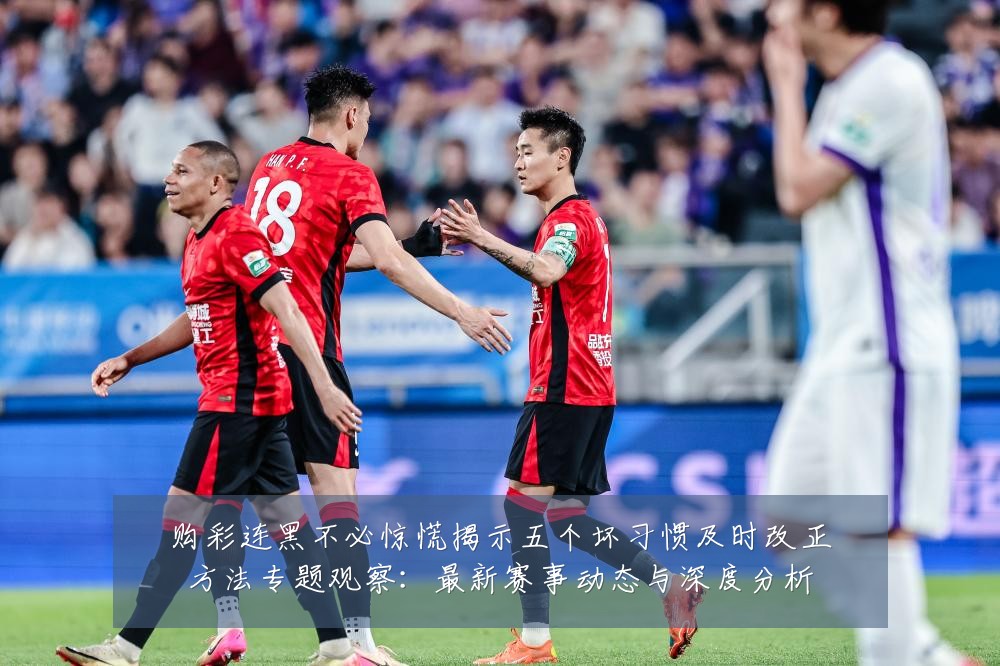购彩连黑不必惊慌揭示五个坏习惯及时改正方法专题观察：最新赛事动态与深度分析